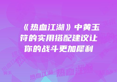 《热血江湖》中黄玉符的实用搭配建议让你的战斗更加犀利