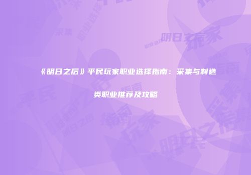 《明日之后》平民玩家职业选择指南：采集与制造类职业推荐及攻略