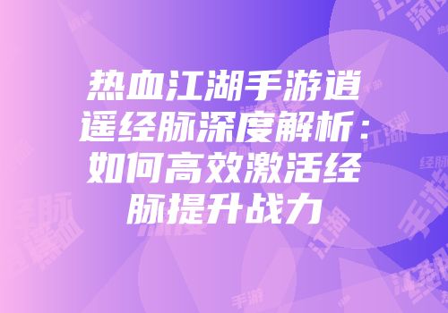 热血江湖手游逍遥经脉深度解析：如何高效激活经脉提升战力