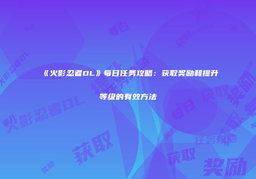《火影忍者OL》每日任务攻略：获取奖励和提升等级的有效方法