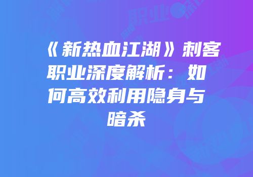 《新热血江湖》刺客职业深度解析：如何高效利用隐身与暗杀