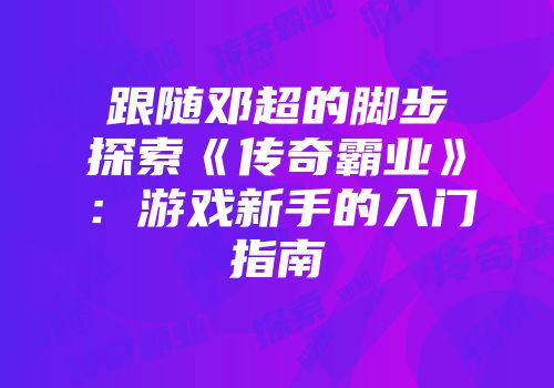 跟随邓超的脚步探索《传奇霸业》：游戏新手的入门指南