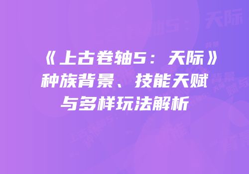 《上古卷轴5：天际》种族背景、技能天赋与多样玩法解析