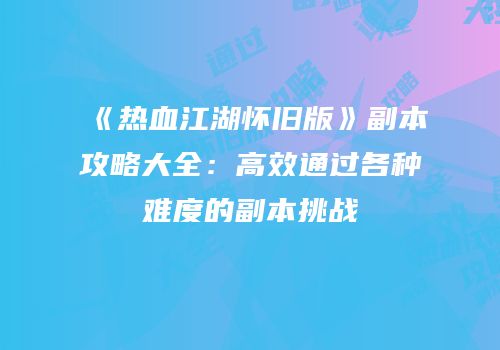 《热血江湖怀旧版》副本攻略大全：高效通过各种难度的副本挑战