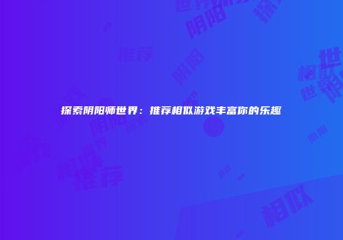 探索阴阳师世界：推荐相似游戏丰富你的乐趣