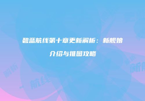 碧蓝航线第十章更新解析：新舰娘介绍与推图攻略