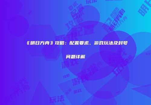 《明日方舟》攻略：配置要求、游戏玩法及封号问题详解