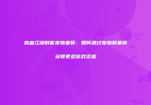 热血江湖刺客宠物坐骑：如何通过宠物和坐骑获得更多游戏资源