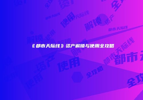 《都市天际线》资产解锁与使用全攻略