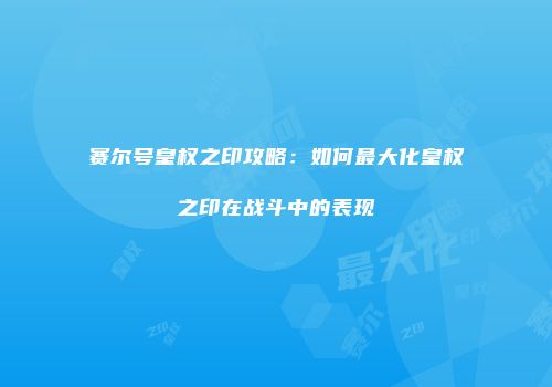 赛尔号皇权之印攻略：如何最大化皇权之印在战斗中的表现
