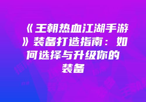 《王朝热血江湖手游》装备打造指南：如何选择与升级你的装备