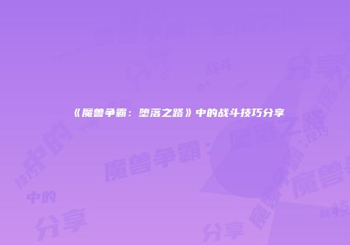 《魔兽争霸：堕落之路》中的战斗技巧分享