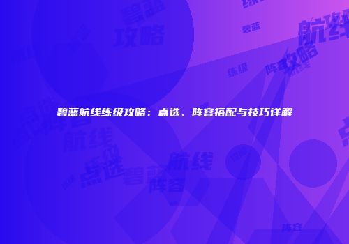 碧蓝航线练级攻略：点选、阵容搭配与技巧详解