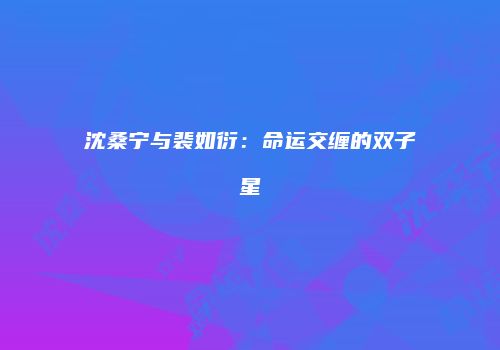 沈桑宁与裴如衍：命运交缠的双子星