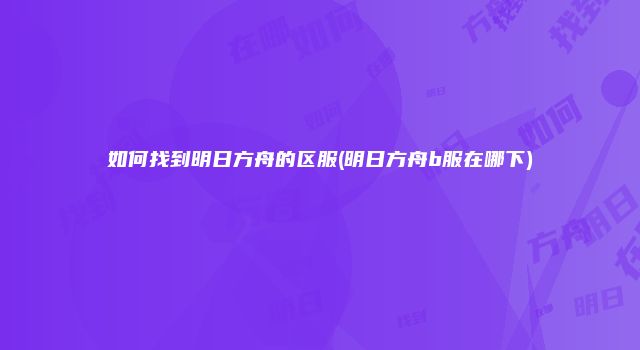 如何找到明日方舟的区服(明日方舟b服在哪下)