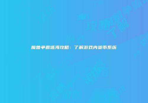 魔兽争霸塔海攻略：了解游戏内货币系统