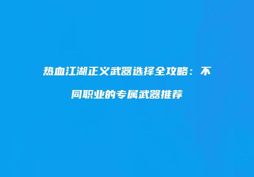 热血江湖正义武器选择全攻略：不同职业的专属武器推荐