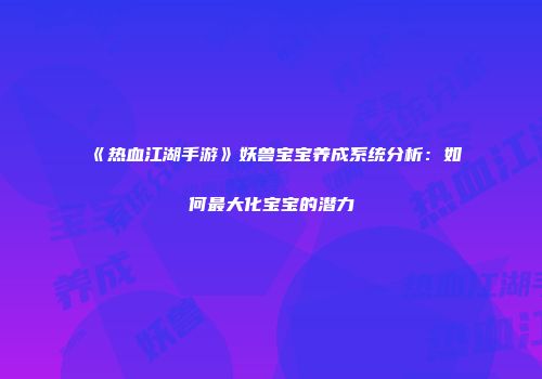 《热血江湖手游》妖兽宝宝养成系统分析：如何最大化宝宝的潜力
