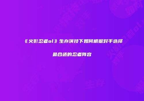 《火影忍者ol》生存演技下如何根据对手选择最合适的忍者阵容
