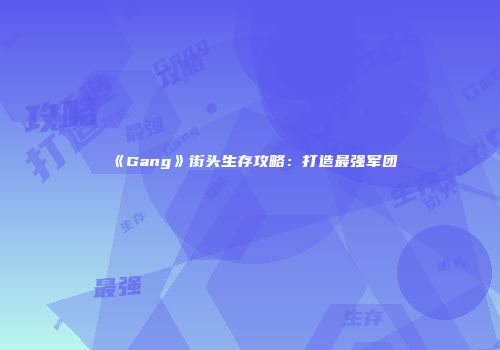 《Gang》街头生存攻略：打造最强军团