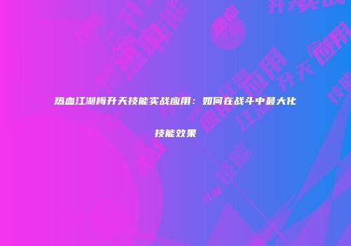热血江湖梅升天技能实战应用:如何在战斗中最大化技能效果