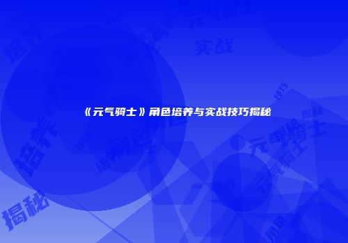 《元气骑士》角色培养与实战技巧揭秘