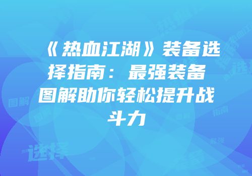 《热血江湖》装备选择指南：最强装备图解助你轻松提升战斗力