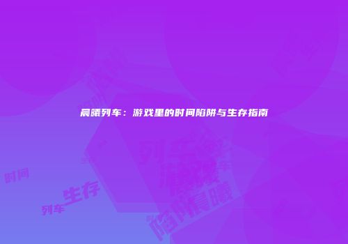 晨曦列车：游戏里的时间陷阱与生存指南