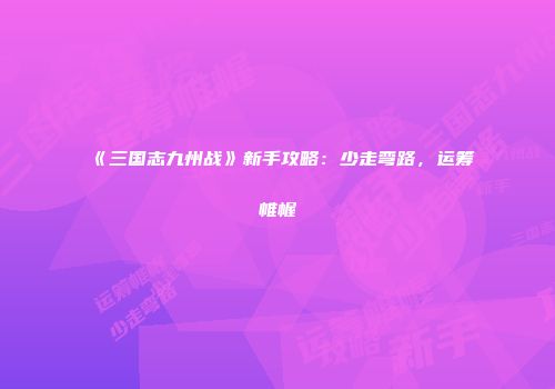 《三国志九州战》新手攻略：少走弯路，运筹帷幄