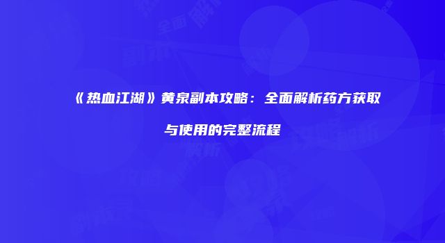 《热血江湖》黄泉副本攻略：全面解析药方获取与使用的完整流程