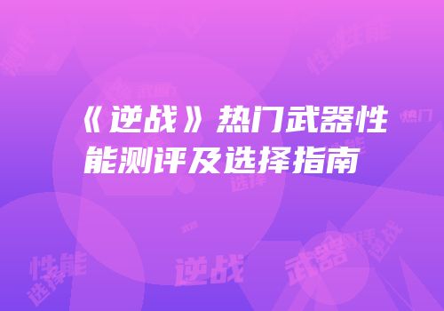 《逆战》热门武器性能测评及选择指南