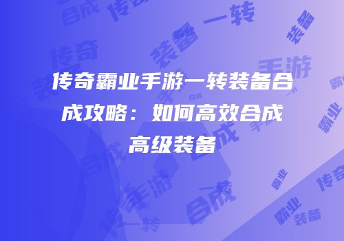 传奇霸业手游一转装备合成攻略：如何高效合成高级装备