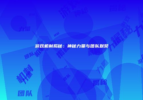 游戏机制揭秘：神秘力量与团队默契