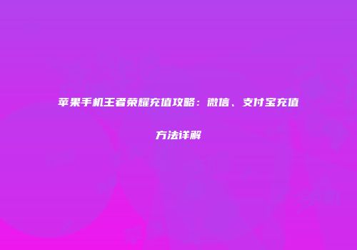 苹果手机王者荣耀充值攻略：微信、支付宝充值方法详解
