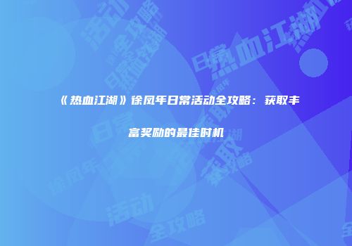 《热血江湖》徐凤年日常活动全攻略：获取丰富奖励的最佳时机