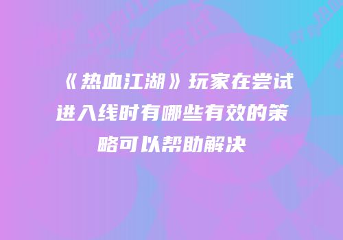 《热血江湖》玩家在尝试进入线时有哪些有效的策略可以帮助解决