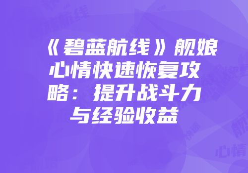 《碧蓝航线》舰娘心情快速恢复攻略：提升战斗力与经验收益