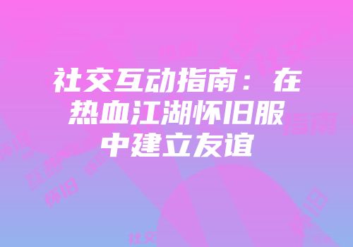 社交互动指南：在热血江湖怀旧服中建立友谊
