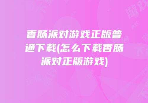 香肠派对游戏正版普通下载(怎么下载香肠派对正版游戏)