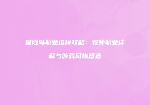冒险岛职业选择攻略：牧师职业详解与游戏风格塑造