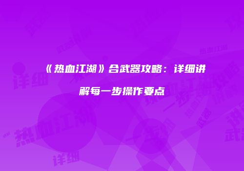 《热血江湖》合武器攻略：详细讲解每一步操作要点