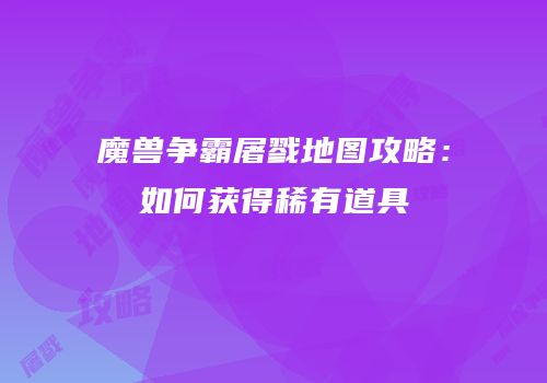 魔兽争霸屠戮地图攻略：如何获得稀有道具