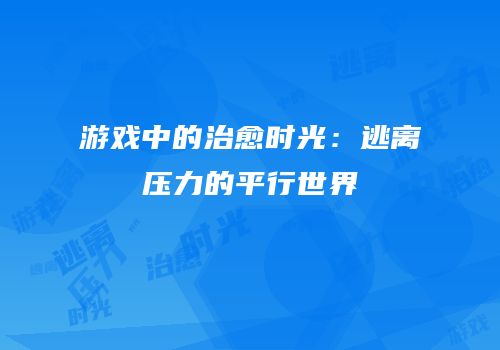游戏中的治愈时光：逃离压力的平行世界