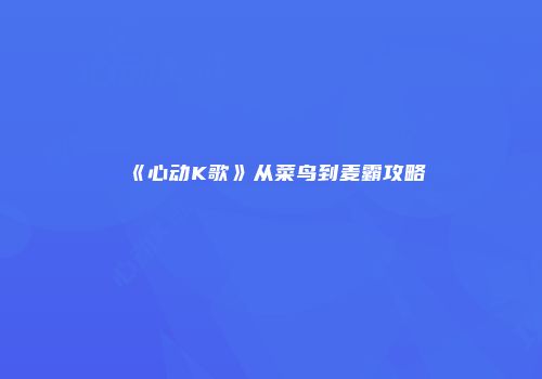 《心动K歌》从菜鸟到麦霸攻略