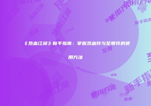 《热血江湖》新手指南:掌握热血符与至尊符的使用方法