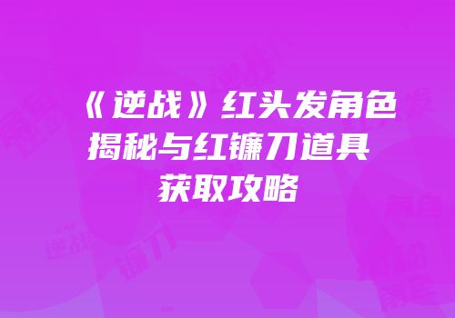 《逆战》红头发角色揭秘与红镰刀道具获取攻略