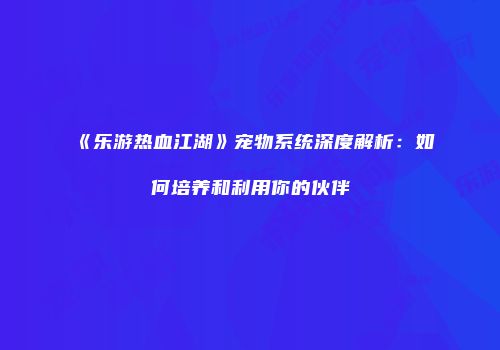 《乐游热血江湖》宠物系统深度解析：如何培养和利用你的伙伴