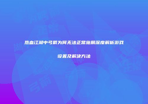 热血江湖中弓箭为何无法正常施展深度解析游戏设置及解决方法