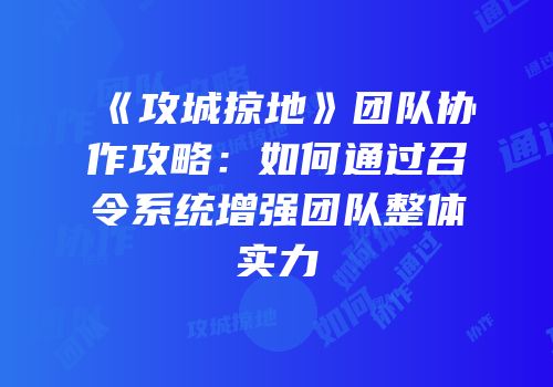 《攻城掠地》团队协作攻略：如何通过召令系统增强团队整体实力
