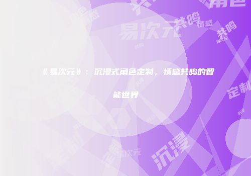 《易次元》：沉浸式角色定制，情感共鸣的智能世界